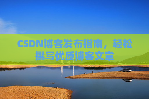CSDN博客发布指南，轻松撰写优质博客文章